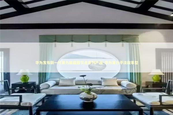 华为发布新一代算力底座超节点系列产品-华为算力平淡叙事型