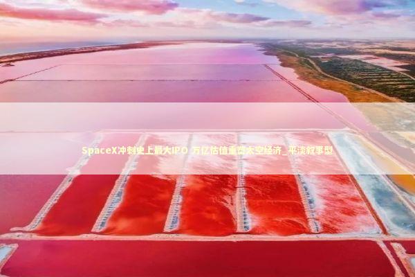 SpaceX冲刺史上最大IPO 万亿估值重塑太空经济_平淡叙事型