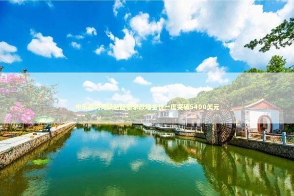 中东局势升级避险需求激增金价一度突破5400美元