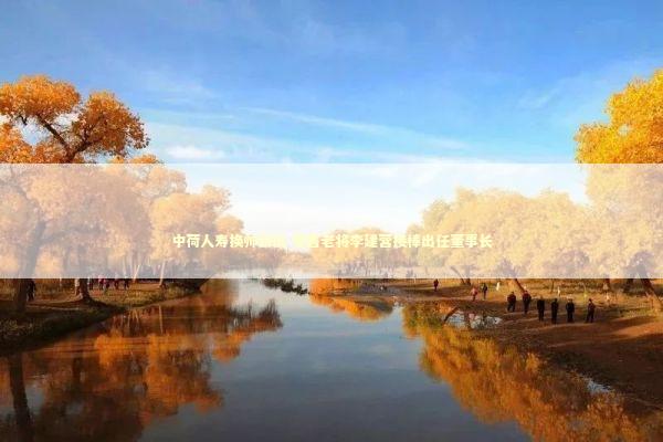 中荷人寿换帅获批 零售老将李建营接棒出任董事长