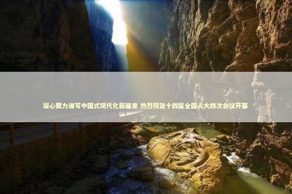 凝心聚力谱写中国式现代化新篇章 热烈祝贺十四届全国人大四次会议开幕