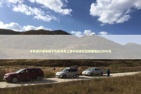 手机涨价潮来临千元机率先上涨中高端机型涨幅或达2000元