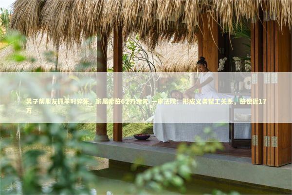 男子帮朋友抓羊时猝死，家属索赔62万余元 一审法院：形成义务帮工关系，赔偿近17万