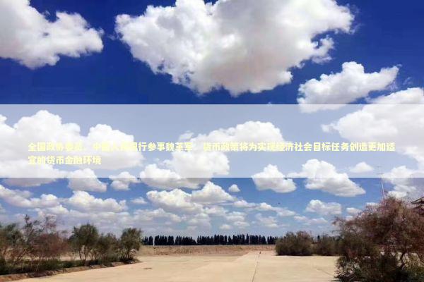 全国政协委员、中国人民银行参事魏革军：货币政策将为实现经济社会目标任务创造更加适宜的货币金融环境