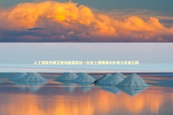人工智能热潮正推动美国建设一批史上规模最大的电力高速公路