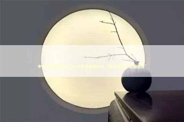 中信建投黄文涛：2026年政策取向为“稳中求进、提质增效”