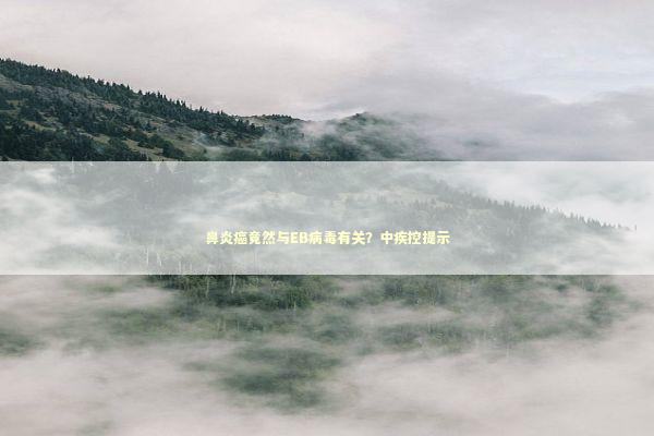 鼻炎癌竟然与EB病毒有关？中疾控提示