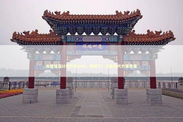 水银体温计禁产倒计时，别囤了！这些替代方案更香