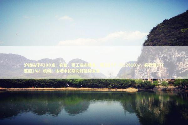 沪指失守4100点！农业、军工逆市爆发，军工ETF（512810）、农牧渔ETF涨超1%！机构：市场中长期向好趋势未变