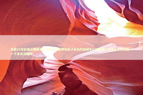 失散25年的张云鹏回家！父亲：当年得知孩子走失时在狱中口吐鲜血，知道儿子找到后“一个多月没睡好”