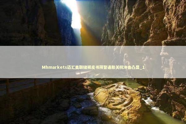 Mhmarkets迈汇美联储褐皮书预警通胀关税冲击凸显_1