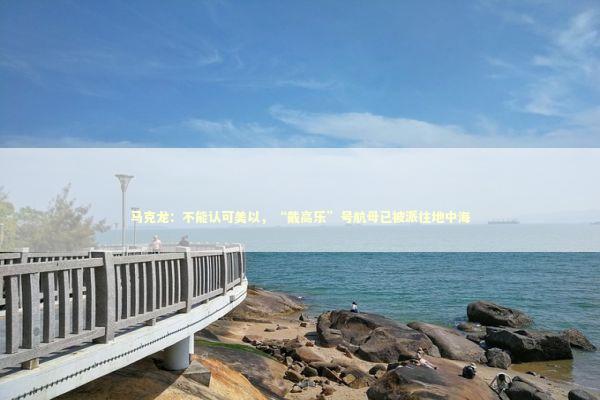 马克龙：不能认可美以，“戴高乐”号航母已被派往地中海