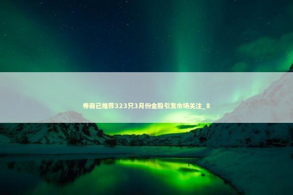券商已推荐323只3月份金股引发市场关注_8