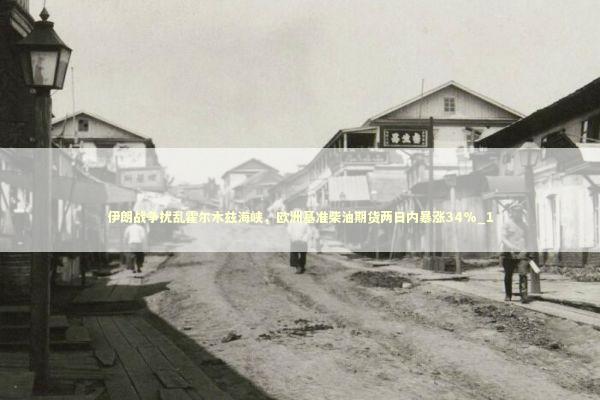 伊朗战争扰乱霍尔木兹海峡，欧洲基准柴油期货两日内暴涨34%_1