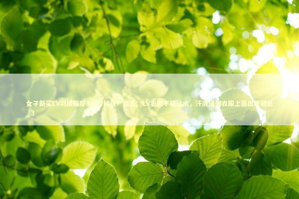 女子新买LV羽绒服穿3小时掉色？店员：LV衣服不能沾水，汗液浸到衣服上面出现褪色_3