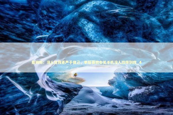 詹姆斯：没人比我更严于律己，季后赛我会关手机没人找得到我_4