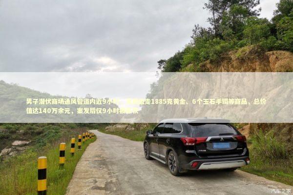 男子潜伏商场通风管道内近9小时，凌晨盗走1885克黄金、6个玉石手镯等商品，总价值达140万余元，案发后仅9小时被抓获