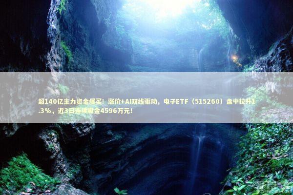 超140亿主力资金爆买！涨价+AI双线驱动，电子ETF（515260）盘中拉升1.3%，近3日连续吸金4596万元！