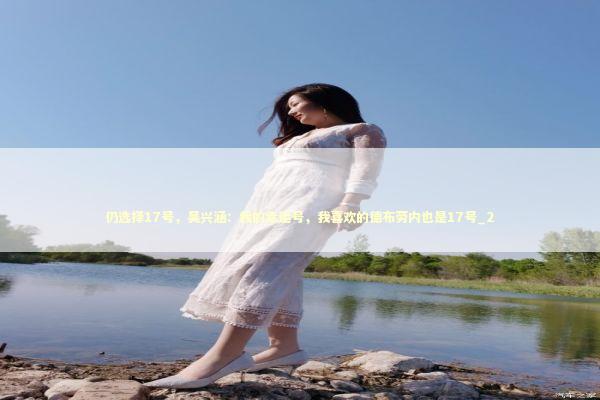 仍选择17号，吴兴涵：我的幸运号，我喜欢的德布劳内也是17号_2