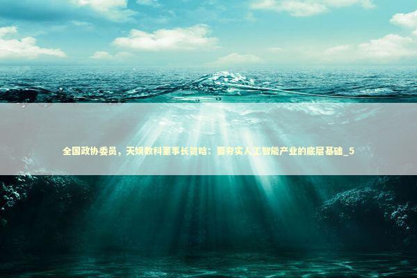 全国政协委员，天娱数科董事长贺晗：要夯实人工智能产业的底层基础_5
