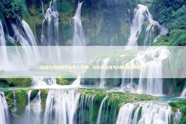 对话千问AI硬件负责人宋刚：AI办事会成为AI眼镜的刚需_5