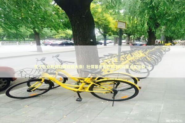 化工行业期货股票双双大涨！社保基金重仓7只机构重点关注股_3