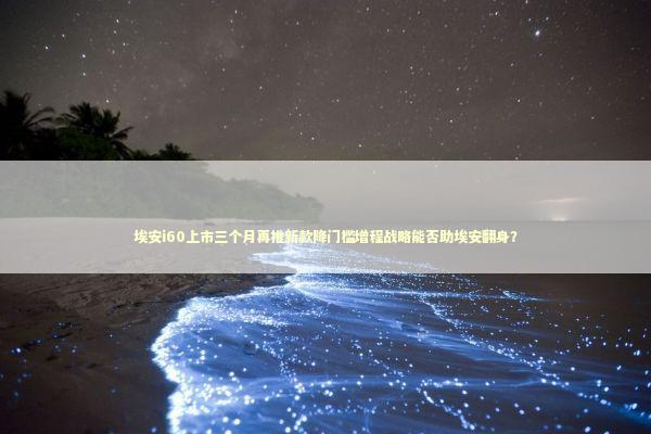 埃安i60上市三个月再推新款降门槛增程战略能否助埃安翻身？