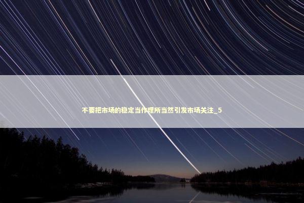 不要把市场的稳定当作理所当然引发市场关注_5