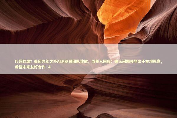 代码抄袭？美团光年之外AI浏览器团队致歉，当事人回应：确认问题并非出于主观恶意，希望未来友好合作_4