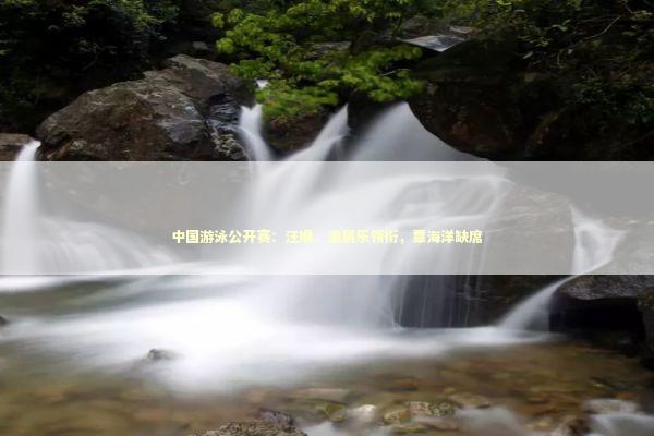 中国游泳公开赛：汪顺、潘展乐领衔，覃海洋缺席