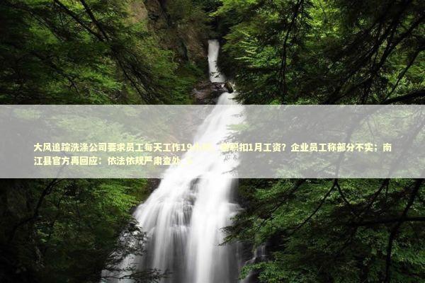 大风追踪洗涤公司要求员工每天工作19小时，离职扣1月工资？企业员工称部分不实；南江县官方再回应：依法依规严肃查处_1
