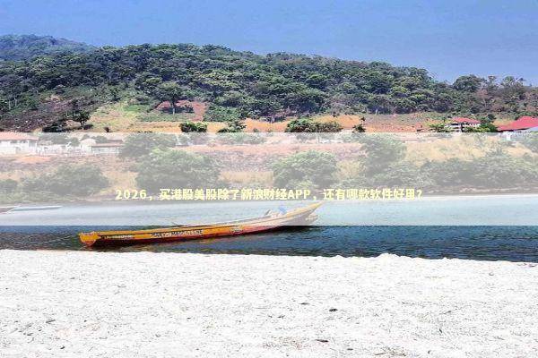 2026，买港股美股除了新浪财经APP，还有哪款软件好用？