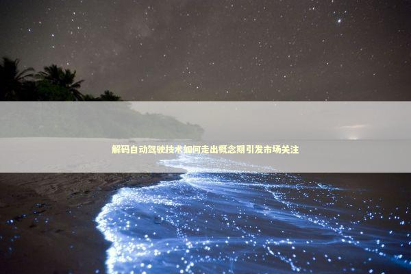 解码自动驾驶技术如何走出概念期引发市场关注