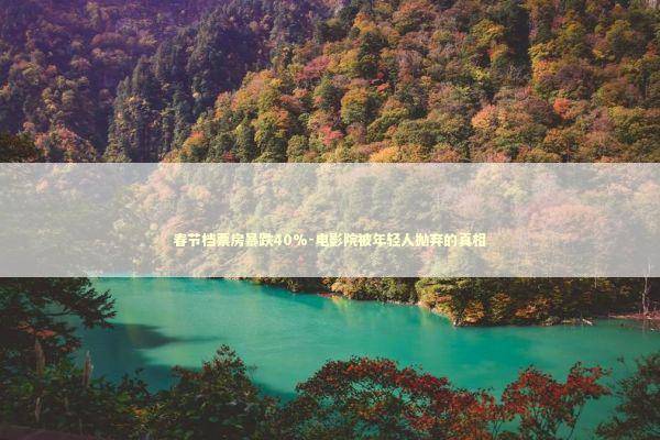 春节档票房暴跌40%-电影院被年轻人抛弃的真相