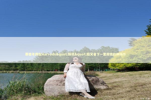 那些年我在Harrods"踩坑"后又省下一套房钱的神操作
