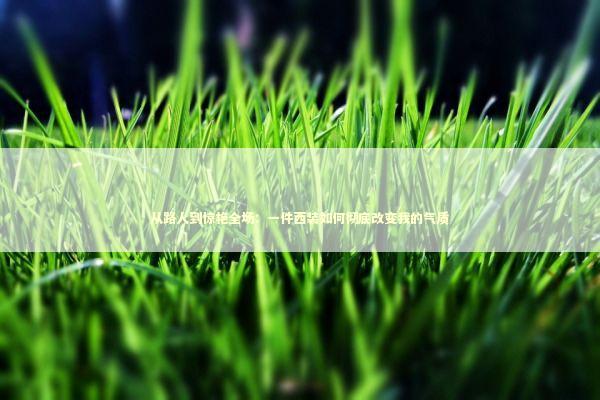 从路人到惊艳全场：一件西装如何彻底改变我的气质 时尚用品